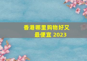 香港哪里购物好又最便宜 2023